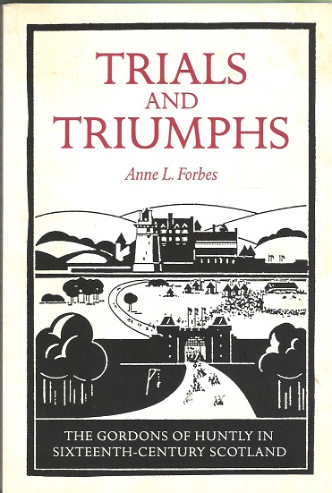 Image for Trials and Triumphs: The Gordons of Huntly in Sixteenth-Century Scotland.